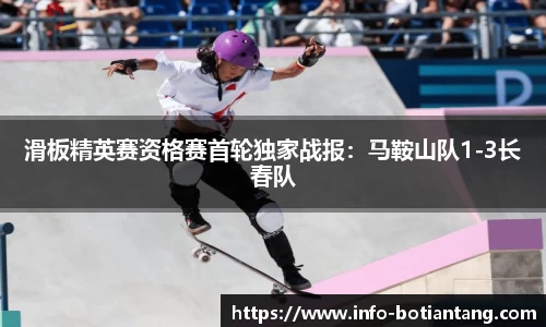 滑板精英赛资格赛首轮独家战报：马鞍山队1-3长春队