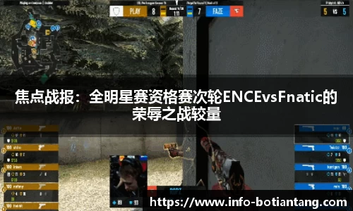 焦点战报：全明星赛资格赛次轮ENCEvsFnatic的荣辱之战较量